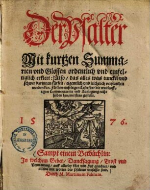 Der Psalter : Mit kurtzen Summarien vnd Glossen ordentlich vnd einfeltiglich erklert ... ; Sampt einem Betbüchlin: In welchem Gebet, Dancksagung, Trost vnd Vermanung, auff allerley Not vnd Heil gerichtet, vnd alleine mit worten des Psalters verfasset sind