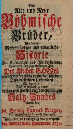 Die Alte und Neue Böhmische Brüder : Als deren Merckwürdige und erbauliche Historie Zur Erkenntniß und Wiederholung, besonders bey gegenwärtiger Zeit, Der Kirchen Gottes wieder nothwendig zu werden scheinet, Aus richtigen Urkunden also hergeleitet, Daß es zugleich zu einer verlangten Fortsetzung des ehemaligen Saltz-Bundes dienen kan