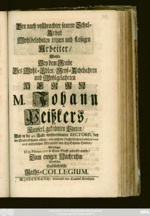 Den nach vollbrachter sauren Schul-Arbeit Wohlbelohnten treuen und fleißigen Arbeiter, Wollte Bey dem Grabe Des Wohl-Edlen, Groß-Achtbahren und Wohlgelahrten Herrn M. Johann Peißkers, Kayserl. gekrönten Poeten, Und in die 42. Jahr wohlverdienten Rectoris, bey der Stadt-Schulen allhier .. Als selbiger D. 13. Februar. 1711. in Seine Grufft gesencket wurde, Zum ewigen Nachruhm Vorstellen Das säm[m]tliche Raths-Collegium