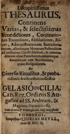 Locupletissimus Thesaurus : Continens Varias, & selectissimas Benedictiones , Conjurationes Exorcismos, Absolutiones, Ritus, Administrationem Sacramentorum, aliorumque Munerum Pastoralium ad utilitatem Christi fidelium, & commodiorem usum Parochorum, omniumque Sacerdotum tam Saecularium, quam Religiosorum