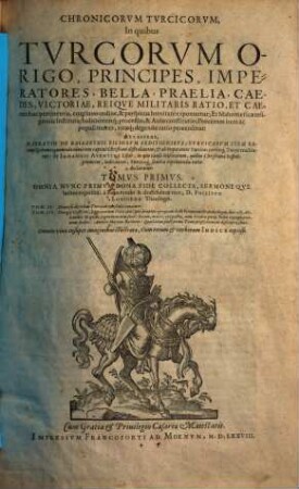 Chronicorum Turcicorum ... tomus ... : in quibus Turcorum origo, principes, imperatores, bella ... et caetera huc pertinentia ... exponuntur ; et Mahomticae religionis instituta , Iudiciorumque process, & Aulae constitutio ; procerum item ac populi mores, vitaeque degendae ratio percensetur, 1