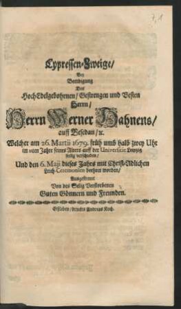 Cypressen-Zweige : Bey Beerdigung Des ... Herrn Werner Hahnens/ auff Besedau/ [et]c. Welcher am 26. Martii 1679. früh umb halb zwey Uhr im 21ten Jahre seines Alters auff der Universität Leipzig seelig verschieden/ Und den 6. Maii dieses Jahrs mit Christ-Adlichen Leich-Ceremonien beehret worden/ Ausgestreuet Von des Selig Verstorbenen Guten Gönnern und Freunden