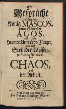 Ein Bespräche [!] zwischen dem König Mascos, seiner Schwester Agos, und einem Hermetischen Lehr-Jünger, von dem Stein der Weisen, zu fernerer Erklärung des Chaos, und der Arbeit