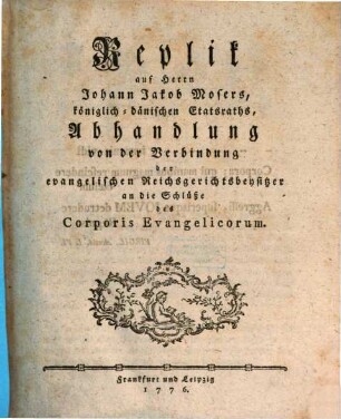 Replik auf Herrn Johann Jakob Mosers, königlich-dänischen Etatsraths, Abhandlung von der Verbindung der evangelischen Reichsgerichtsbeysitzer an die Schlüsse des Corporis Evangelicorum