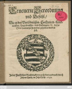 Erneuerte Verordnung und Befehl/ Wie es bey Verlöbnüssen/ Hochzeiten/ Kindtauffen/ Begräbnüssen/ und Gastungen/ &c. dieses Orts Landes zu Francken/ gehalten werden soll : [Signatum Coburgk/ unter dem Fürstlichen auffgedruckten Secret, den 21. Junii, Anno 1640.]