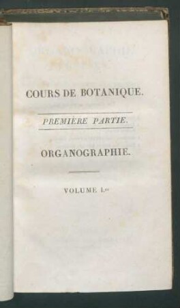 Organographie végétale, ou description raisonnée des organes des plantes, pour servir de suite et ... / par Aug.-Pyr. de Candolle (Cours de Botanique;1) T.1.