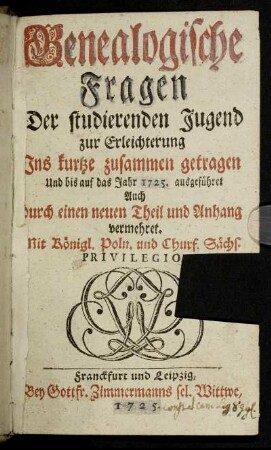 Genealogische Fragen : Der studierenden Jugend zur Erleichterung Ins kurtze zusammen getragen Und bis auf das Jahr 1725. ausgeführet ; Auch durch einen neuen Theil und Anhang vermehret