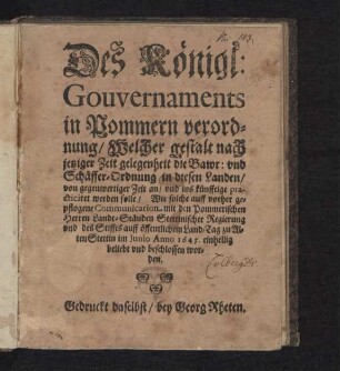 Des Königl: Gouvernaments in Pommern verordnung/ Welcher gestalt nach jetziger Zeit gelegenheit die Bawr: und Schäffer-Ordnung in diesen Landen/ von gegenwertiger Zeit an/ und ins künfftige practiciret werden solle : Wie solche auff vorher gepflogene Communication mit den Pommerischen Herren Landt-Ständen Stettinischer Regierung und des Stiffts auff öffentlichem Land-Tag zu Alten Stettin im Junio Anno 1645. einhellig beliebt und beschlossen worden