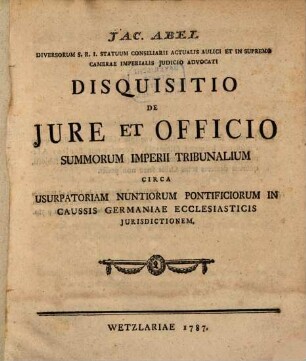 Jac. Abel Diversorum S. R. I. Statuum Consiliarii Actualis Aulici Et In Supremo Camerae Imperialis Judicio Advocati Disquisitio De Jure Et Officio Summorum Imperii Tribunalium Circa Usurpatoriam Nuntiorum Pontificiorum In Caussis Germaniae Ecclesiasticis Jurisdictionem