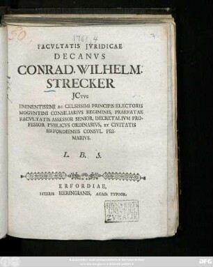 Facvltatis Jvridicae Decanvs Conrad. Wilhelm. Strecker Jctvs Eminentissimi Ac Celsissimi Principis Electoris Mogvntini Consiliarivs Regiminis, Praefatae Facvltatis Assessor Senior, Decretalivm Professor Pvblicvs Ordinarivs, Et Civitatis Erfordiensis Consvl Primarivs. L. B. S. : [Publ. sub Sigill. Facult. Jurid. die 27 Septembris A. O. R. MDCCLXI.]