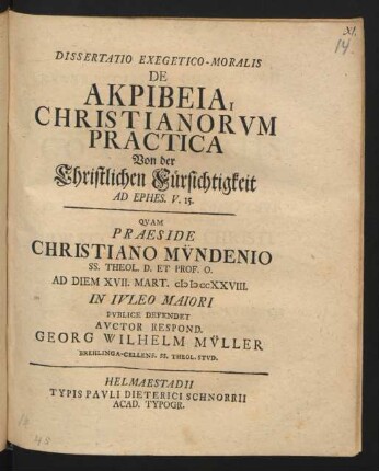 Dissertatio Exegetico-Moralis De Akpibeia, Christianorum Practica Von der Christlichen Fürsichtigkeit Ad Ephes. V. 15. : Quam Praeside Christiano Mündenio SS. Theol. D. Et Prof. O. Ad Diem XVII. Mart. MDCCXXVIII. In Iuleo Maiori Publice Defendet Auctor Respond. Georg Wilhelm Müller Brehlinga-Cellens. SS. Theol. Stud.