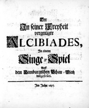 Der In seiner Freyheit vergnügte Alcibiades : In einem Singe-Spiel Auff dem Hamburgischen Schau-Platz vorgestellet ; Im Jahr 1697