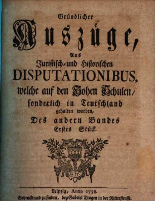Gründlicher Auszüge, aus juristisch- und historischen Disputationibus, welche auf den hohen Schulen sonderlich in Deutschland gehalten worden ... Stück. 2,1. 1738