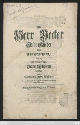 Als Herr Becker Seine Glieder Legte in die Grube nieder, Rief er, noch vor seiner Ruh, Zions Wächtern dieses zu : den 25. Mart. 1736. als am Tage des Leichen-Begängnisses gedruckt übergeben