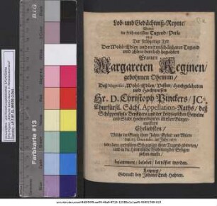 Lob- und Gedächtniß-Reyme/ Womit die früh-entrissene Tugend-Perle oder Der frühzeitige Tod Der ... Frauen Margareten Reginen/ gebohrnen Oheimin/ Deß ... Hr. D. Christoph Pinckers/ ICti ... Appellations-Raths ... Eheliebsten/ Welche ... den 23. Decembr. im Jahr 1671 ... in die Himmlische Wohnung der Seligen ziehen muste/ bejammert/ belobet/ betröstet worden.