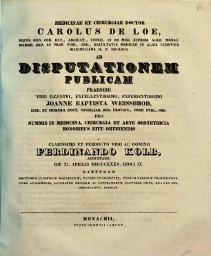 Medicinae et chirurgiae doctor Carolus de Loe ... ad disputationem publicam praeside ... Joanne Baptista Weissbrod ... pro summis in medicina, chirurgia et arte obstetricia honoribus rite obtinendis a ... Ferdinando Kolb ... habendam ... invitat : [Insunt theses medicae]