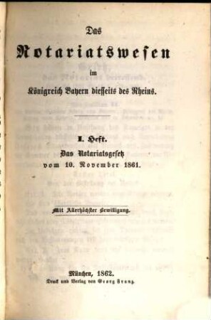 Das Notariatswesen im Königreich Bayern diesseits des Rheins : mit allerhöchster Bewilligung. 1, Das Notariatsgesetz vom 10. November 1861