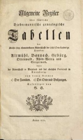 Allgemeine Register über sämtliche Biedermannische genealogische Tabellen der Reichs-frey ohnmittelbaren Ritterschafft der sechs Orte Landes zu Franken : Altmühl, Baunach, Gebürg, Ottenwald, Rhön=Werra und Steigerwald, dann der Ritterschafft in Voigtland und des adelichen Patriciats in Nürnberg ...