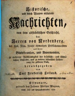 Historische und durch Wappen erläuterte Nachrichten, von dem altfränkischen Geschlecht, der Herrn von Nordenberg, des Heil. Röm. Reichs ehemaligen Erbküchenmeistern und ihren Blutsfreunden, und Anverwanten, zu mehrerer Vollständigkeit der fränkisch- und schwäbischen Geschichte, auch zu weiterer historischer Erläuterung der goldenen Bulle