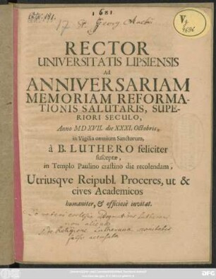 Rector Universitatis Lipsiensis Ad Anniversariam Memoriam Reformationis Salutaris Superiori Seculo, Anno MdXVII. die XXXI. Octobris, in Vigilia omnium Sanctorum a B. Luthero feliciter susceptae, in Templo Paulino crastino die recolendam, Utriusque Reipubl. Proceres, ut & cives Academicos humaniter, & officiose invitat : [P.P. die 30. Octobr. Anno. Cristi M.DC. LXXXI.]