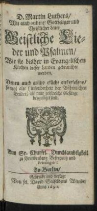D. Martin Luthers/ Wie auch anderer Gottseliger und Christlicher Leute Geistliche Lieder und Psalmen : Wie sie bisher in Evangelischen Kirchen dieser Landen gebrauchet werden ; Denen auch anitzo etliche außerlesene/ so wol alte (insonderheit der Böhmischen Brüder) als neue geistreiche Gesänge beygefügt sind