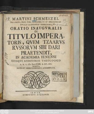 Martini Schmeizel Philosoph. Prof. Pvbl. Extraord. Vt Et Bibliothecae Dvcalis Academicae Inspectoris Oratio Inavgvralis De Titvlo Imperatoris, Qvem Tzaarvs Rvssorvm Sibi Dari Praetendit, In Academia Ienensi Eivsqve Avditorio Theologico A.R.S. MDCCXXII. D. XIV. Dec. Habita, Notis Et Observationibvs Avgmentata