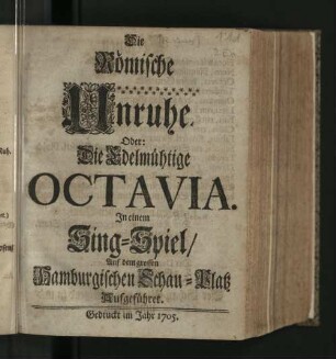 Die Römische Unruhe. Oder: Die Edelmühtige Octavia : In einem Sing-Spiel/ Auf dem grossen Hamburgischen Schau-Platz Aufgeführet.