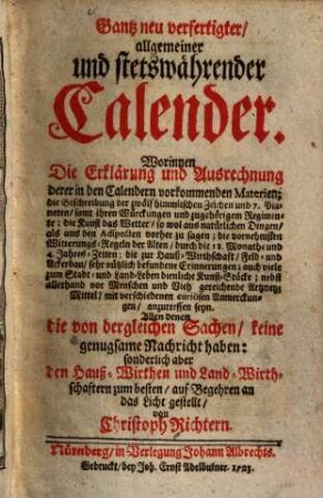 Gantz neu verfertigter, allgemeiner und stetswährender Calender : worinnen d. Erklärung u. Ausrechnung derer in d. Calendern vorkommenden Materien, d. Beschreibung d. 12 himml. Zeichen u. 7. Planeten, samt ihren Würckungen u. zugehörigen Regimente ... anzutreffen seyn