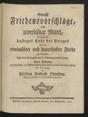 Gewisse Friedensvorschläge, oder zuverläßige Mittel, wodurch ein baldiges Ende des Krieges und ein erwünschter und dauerhafter Friede zu erlangen : Aus dem Evangelio am X. Sonntage nach Trinit. seiner Gemeine zur Erweckung, zur Wahrnehmung ihrer selbst bey diesen bedrängten Zeiten ans Herz geleget