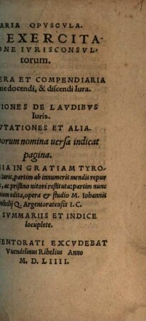 Varia opuscula De Exercitatione Iurisconsultorum : De vera et compendiaria ratione docendi et discendi iura ; Orationes de laudibus Iuris Disputationes et alia