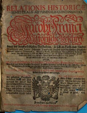 Relationis Historicae Semestralis Autumnalis Continuatio : Jacobi Franci Historische Beschreibung der denckwürdigsten Geschichten, so sich in Hoch- und Nieder-Teutschland ... vor und zwischen jüngst verflossener Franckfurter Oster-Meß 1709 biß an die Herbst-Meß dieses lauffenden 1709. Jahrs, hin und wieder in der Welt, zu Land und zu Wasser, zugetragen