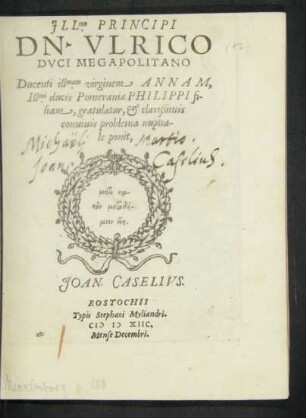 JLL.mo PRINCIPI || DN. VLRICO || DVCI MEGAPOLITANO || Ducenti ill.mam virginem ANNAM,|| Ill.mi ducis Pomeraniae PHILIPPI fi-||liam, gratulatur, et clarißimis || conuiuis problema nuptia-||le ponit,|| JOAN. CASELIVS.||