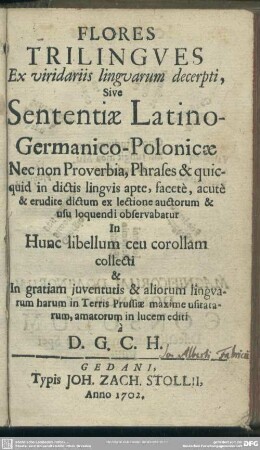 Flores Trilingues Ex viridariis linguarum decerpti, Sive Sententiae Latino-Germanico-Polonicae Nec non Proverbia, Phrases & quicquid in dictis linguis apte, facete, acute et erudite dictum ex lectione auctorum & usu loquendi observabatur ... editi