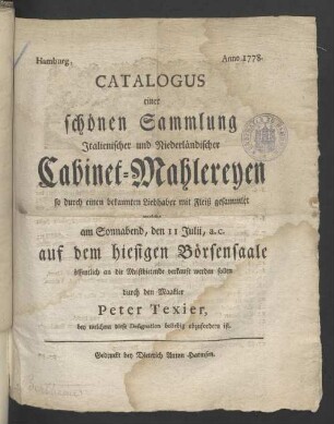 Catalogus einer schönen Sammlung Italienischer und Niederländischer Cabinet-Mahlereyen ... welche am Sonnabend, den 11ten Julii a.c. auf dem hiesigen Börsen-Saal öffentlich an die Meistbietenden verkauft werden sollen