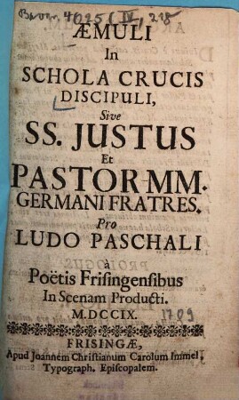 Aemuli In Schola Crucis Discipuli, Sive SS. Justus Et Pastor MM. Germani Fratres : Pro Ludo Paschali a Poetis Frisingensibus In Scenam Producti MDCCIX