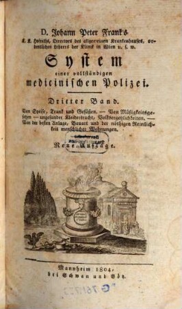 D. Johann Peter Frank's, K.K. Hofraths, Directors des allgemeinen Krankenhauses, ordentlichen Lehrers der Klinik in Wien u.s.w. System einer vollständigen medicinischen Polizei, 3. Von Speise, Trank und Gefäßen. Von Mäßigkeitsgesetzen, ungesunder Kleidertracht, Volksergetzlichkeiten. Von der besten Anlage, Bauart und der nöthigen Reinlichkeit menschlicher Wohnungen