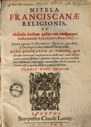 Nitela Franciscanae Religionis, Et Abstersio sordium quibus eam conspurcare frustra tentavit Abrahamus Bzovius : Opvs Accvratvm Ac Varivm, Qvo pleraque Summorum Pontificum decreta illustrantur ... imprimisque eminentissima Christi Seruatoris ac Domini nostri paupertas solidè & perspicuè defenditur
