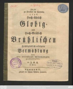 Bey der zu Dresden im Hornung 1756 Hoch-Adlich Globig- und Hoch-Gräflich Brühlischen Höchstglücklich erfolgten Vermählung wolte seine unterthänigste Pflichtschuldigkeit zu erkennen geben, M. J. G. K. R. M. C.