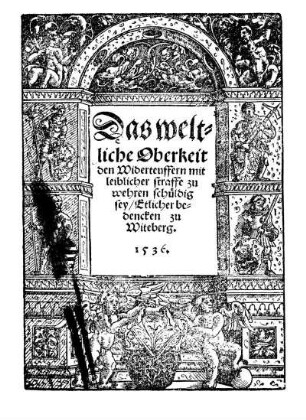 Daß weltliche Oberkeit den Widerteuffern mit leiblicher straffe zu wehren schuldig sey. Etlicher bedencken zu Witeberg
