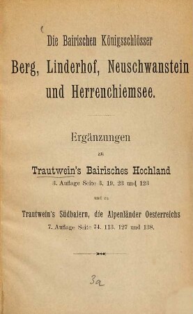 Die Bairischen Königsschlösser Berg, Linderhof, Neuschwanstein und Herrenchiemsee : Ergänzungen zu Trautwein's Bairisches Hochland 3. Auflage Seite 3, 19, 23 und 123 und zu Trautwein's Südbaiern, die Alpenländer Oesterreichs 7. Auflage Seite 74, 113, 127 und 138