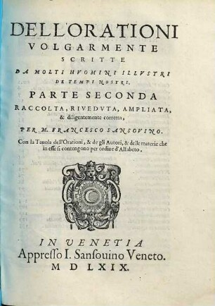 Diverse Orationi Volgarmente Scritte da molti huomini illustri de tempi nostri : con un trattato dell'arte oratoria della lingua volgare del medesimo Sansovino, utile non pure a gli oratori ma a poeti ancora che desiderano ... scrivere gli loro concetti, 2. Dell'orationi volgarmente scritte da molti huomini illustri de tempi nostri parte seconda