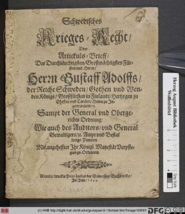 Schwedisches Krieges-Recht/ Oder Artickuls-Brieff/ Des Durchläuchtigsten/ Großmächtigsten Fürsten und Herrn/ Herrn Gustaff Adolffs/ der Reiche Schweden/ Gothen und Wenden Königs ... : Sampt der General und Obergerichts Ordnung: Wie auch des Auditors/ und General Gewaltigers/ [et]c. Ampt und Bestal lungs Puncten. Mit angeheffter Ihr Königl. Mayestät Verpflegungs Ordinantz