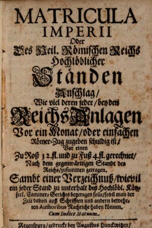Matricula Imperii Oder Des Heil. Römischen Reichs Hochlöblicher Ständen Anschlag Wie viel deren jeder, bey den ReichsAnlagen Vor ein Monat, oder einfachen Römer-Zug zugeben schuldig ist ... : Sambt einer Verzeichnuß, wievil ein jeder Stand zu unterhalt des Hochlöbl. Käyserl. Cammer-Gerichts beytragen solle ...