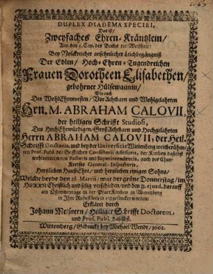 Duplex Diadema Speciei, Das ist, Zweyfaches Ehren-Kräntzlein, Aus den 5. Cap. des Buchs der Weißheit, Bey Volckreicher ansehnlicher Leichbegängniß Der ... Frauen Dorotheen Elisabethen, gebohrner Hülsemannin, Wie auch Des ... Herrn M. Abraham Calovii ... Des ... Herrn Abraham Calovii ... Hertzlieben HaußEhre, und hertzlieben einigen Sohns ...