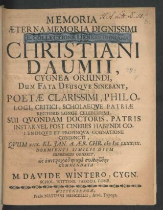 Memoria Aeterna Memoria ... Christiani Daumii, Cygnea Oriundi, Dum Fata Deusque Sinebant, Poetae Clarissimi, Philologi, Critici, Scholaeque Patriae Rectoris Longe Celeberrimi ... : Quum XIIX. Kl. Ian. A. Aer. Chr. MDCLXXXIIX. Dormienti Similis Diem Supremum Obiisset ...