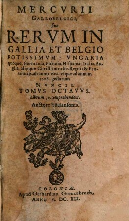 Mercurii Gallobelgici, sive rervm in Gallia et Belgio potissimvm: Vngaria qvoqve, Germania, Polonia, Hispania, Italia, Anglia, alibique gestarum ... nvncii tomvs, 8[,1] = Liber 30. 1606/08