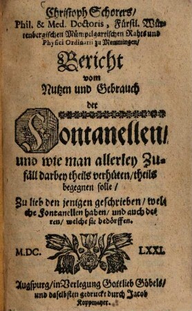 Christoph Schorers Phil. & Med. Doctoris, Fürstl. Würtenbergischen Mümpelgartischen Rahts und Physici Ordinarii zu Memmingen Bericht vom Nutzen und Gebrauch der Fontanellen, und wie man allerley Zufäll darbey theils verhüten, theils begegnen solle