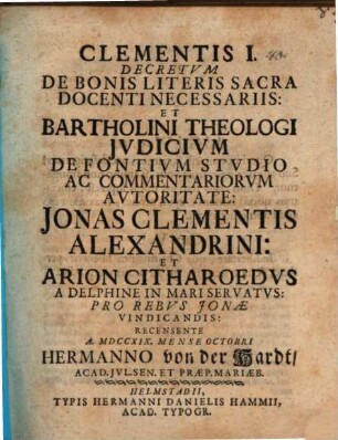 Clementis I. Decretvm De Bonis Literis Sacra Docenti Necessariis: Et Bartholini Theologi Jvdicivm De Fontivm Stvdio Ac Commentariorvm Avtoritate: Jonas Clementis Alexandrini: Et Arion Citharoedvs A Delphine In Mari Servatvs: Pro Rebvs Jonæ Vindicandis