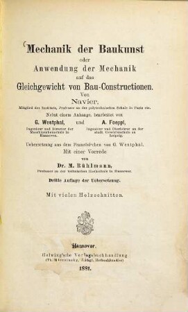 Mechanik der Baukunst oder Anwendung der Mechanik auf das Gleichgewicht von Bau-Constructionen : von Navier ... Prof. an der polytechn. schule in Paris etc. Nebst einem Anhange, bearb. von G. Westphal... u. A. Foeppl ... Übersetzung aus d. Französ. v. G. Westphal. Mit einer Vorrede v. M. Rühlmann