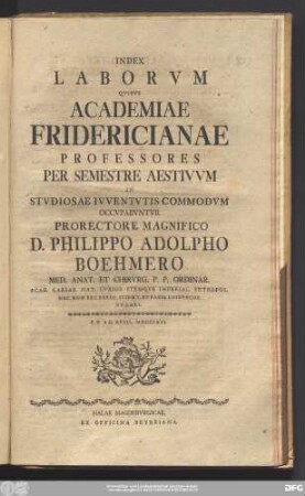 Index Laborvm Qvibvs Academiae Fridericianae Professores Per Semestre Aestivvm In Stvdiosae Ivventvtis Commodvm Occvpabvntvr Prorectore Magnifico D. Philippo Adolpho Boehmero Med. Anat. Et Chirvrg. P.P. Ordinar. ... : P.P.d.II. April. MDCCLXVI.